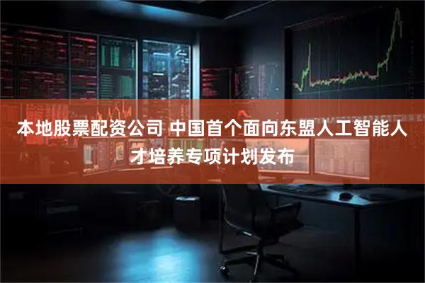 本地股票配资公司 中国首个面向东盟人工智能人才培养专项计划发布