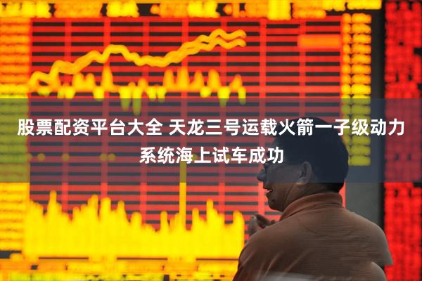 股票配资平台大全 天龙三号运载火箭一子级动力系统海上试车成功
