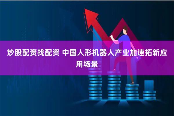 炒股配资找配资 中国人形机器人产业加速拓新应用场景