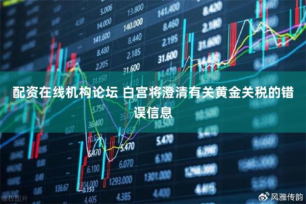 配资在线机构论坛 白宫将澄清有关黄金关税的错误信息