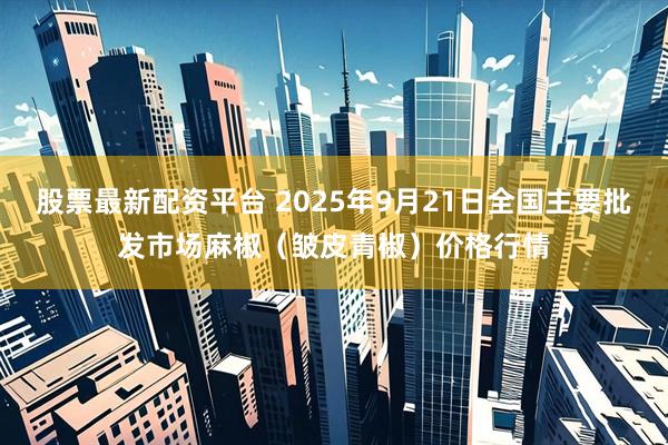 股票最新配资平台 2025年9月21日全国主要批发市场麻椒（皱皮青椒）价格行情