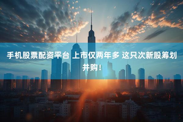 手机股票配资平台 上市仅两年多 这只次新股筹划并购！