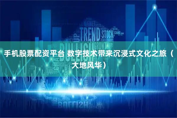 手机股票配资平台 数字技术带来沉浸式文化之旅（大地风华）