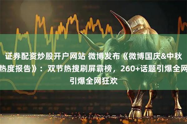 证券配资炒股开户网站 微博发布《微博国庆&中秋双节热度报告》：双节热搜刷屏霸榜，260+话题引爆全网狂欢