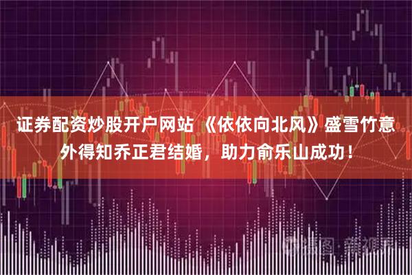 证券配资炒股开户网站 《依依向北风》盛雪竹意外得知乔正君结婚，助力俞乐山成功！