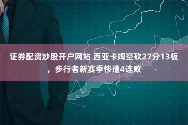 证券配资炒股开户网站 西亚卡姆空砍27分13板，步行者新赛季惨遭4连败