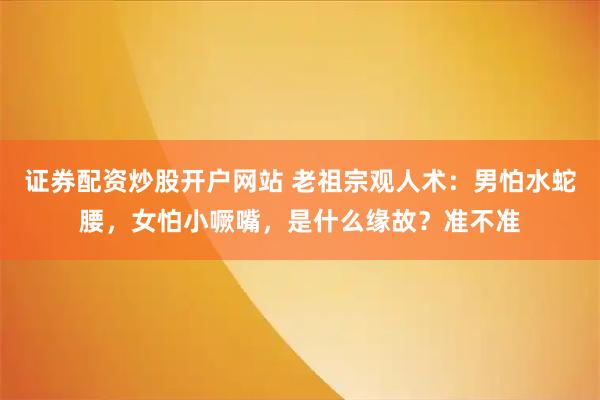 证券配资炒股开户网站 老祖宗观人术：男怕水蛇腰，女怕小噘嘴，是什么缘故？准不准