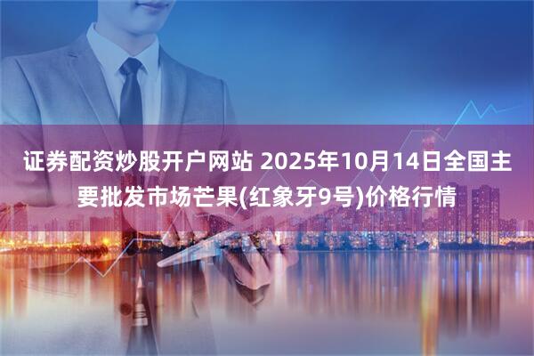 证券配资炒股开户网站 2025年10月14日全国主要批发市场芒果(红象牙9号)价格行情
