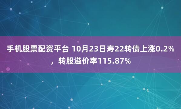 手机股票配资平台 10月23日寿22转债上涨0.2%，转股溢价率115.87%