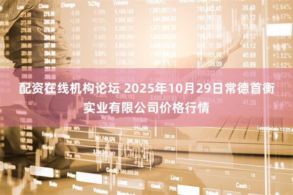 配资在线机构论坛 2025年10月29日常德首衡实业有限公司价格行情