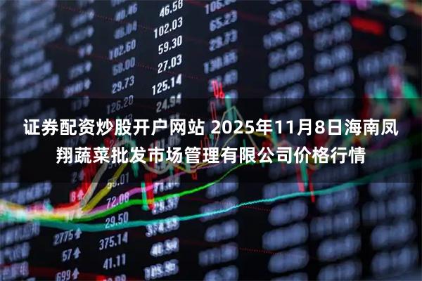 证券配资炒股开户网站 2025年11月8日海南凤翔蔬菜批发市场管理有限公司价格行情