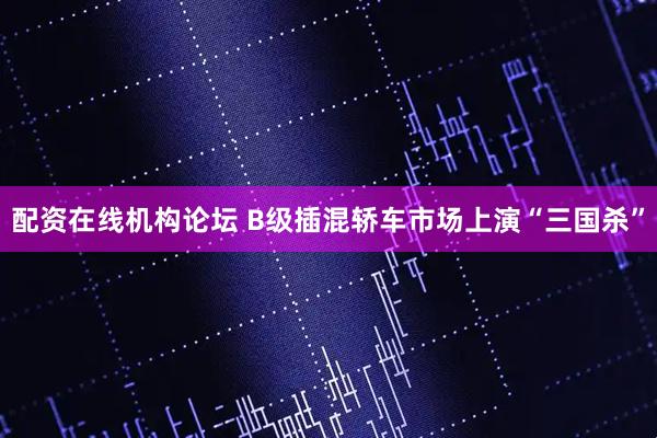 配资在线机构论坛 B级插混轿车市场上演“三国杀”
