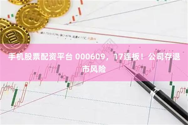 手机股票配资平台 000609，17连板！公司存退市风险