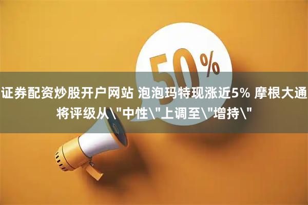 证券配资炒股开户网站 泡泡玛特现涨近5% 摩根大通将评级从