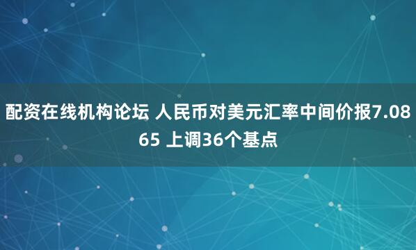 配资在线机构论坛 人民币对美元汇率中间价报7.0865 上调36个基点