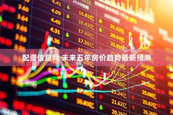 配资信息网 未来五年房价趋势最新预测