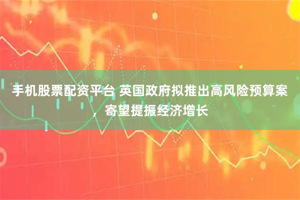 手机股票配资平台 英国政府拟推出高风险预算案，寄望提振经济增长