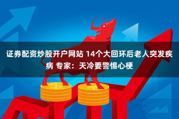 证券配资炒股开户网站 14个大回环后老人突发疾病 专家：天冷要警惕心梗