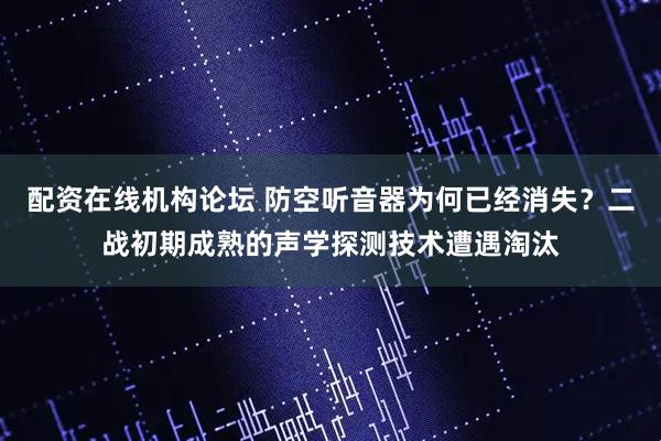 配资在线机构论坛 防空听音器为何已经消失？二战初期成熟的声学探测技术遭遇淘汰