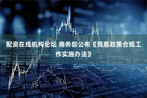 配资在线机构论坛 商务部公布《贸易政策合规工作实施办法》