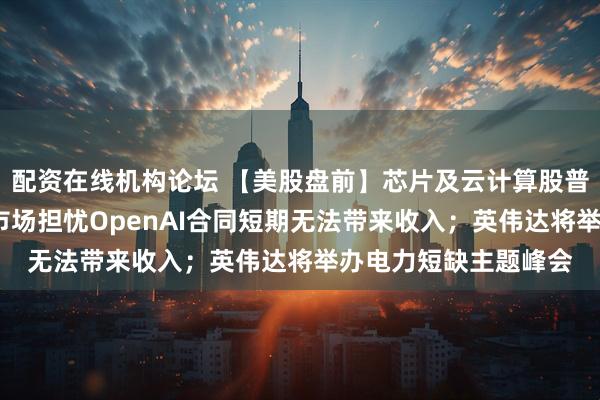 配资在线机构论坛 【美股盘前】芯片及云计算股普跌；博通跌超5%，市场担忧OpenAI合同短期无法带来收入；英伟达将举办电力短缺主题峰会
