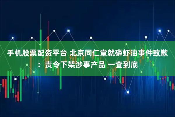 手机股票配资平台 北京同仁堂就磷虾油事件致歉：责令下架涉事产品 一查到底