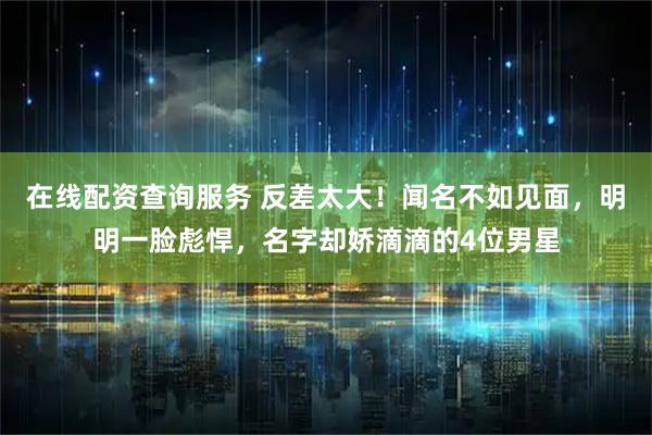 在线配资查询服务 反差太大！闻名不如见面，明明一脸彪悍，名字却娇滴滴的4位男星