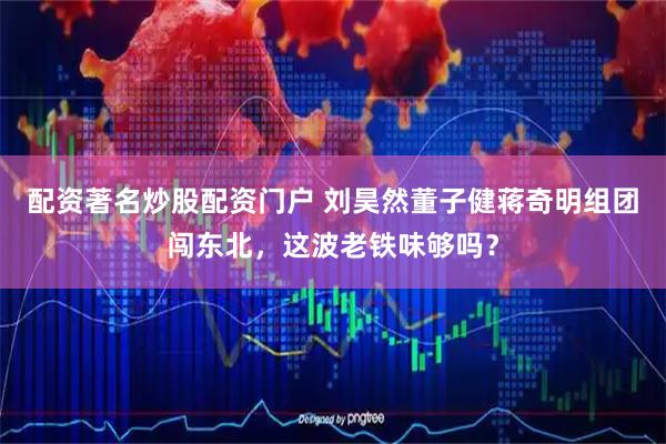 配资著名炒股配资门户 刘昊然董子健蒋奇明组团闯东北，这波老铁味够吗？
