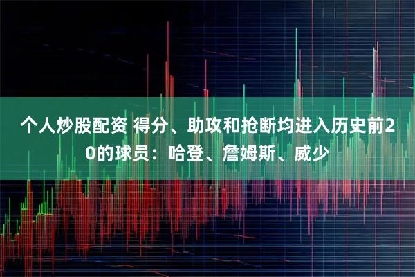 个人炒股配资 得分、助攻和抢断均进入历史前20的球员：哈登、詹姆斯、威少