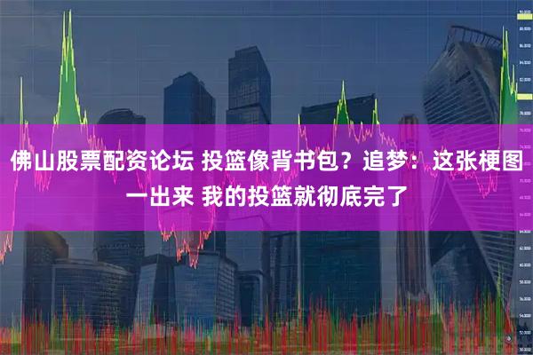 佛山股票配资论坛 投篮像背书包？追梦：这张梗图一出来 我的投篮就彻底完了