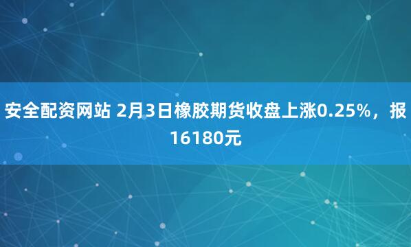 安全配资网站 2月3日橡胶期货收盘上涨0.25%，报16180元