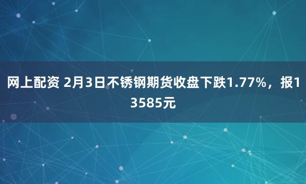 网上配资 2月3日不锈钢期货收盘下跌1.77%，报13585元