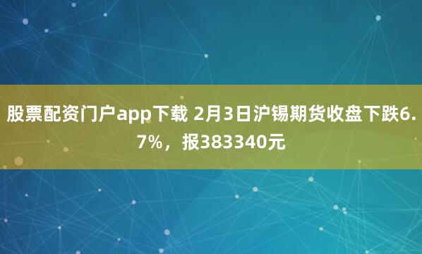 股票配资门户app下载 2月3日沪锡期货收盘下跌6.7%，报383340元