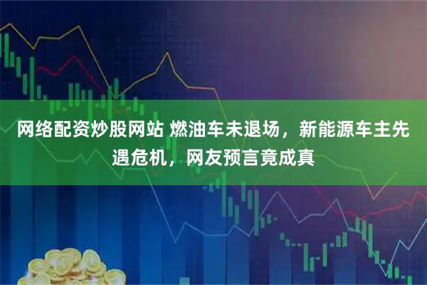 网络配资炒股网站 燃油车未退场，新能源车主先遇危机，网友预言竟成真