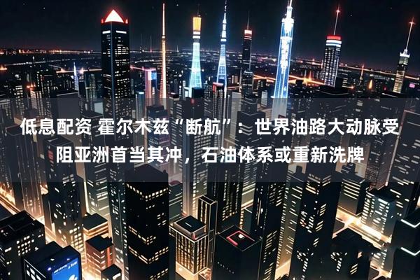 低息配资 霍尔木兹“断航”：世界油路大动脉受阻亚洲首当其冲，石油体系或重新洗牌