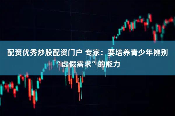 配资优秀炒股配资门户 专家：要培养青少年辨别“虚假需求”的能力