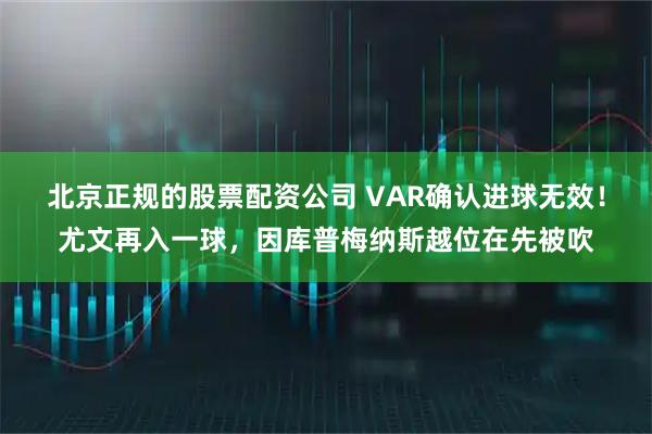 北京正规的股票配资公司 VAR确认进球无效！尤文再入一球，因库普梅纳斯越位在先被吹