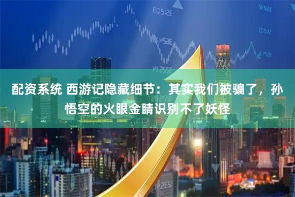 配资系统 西游记隐藏细节:其实我们被骗了,孙悟空的火眼金睛识别不了妖怪