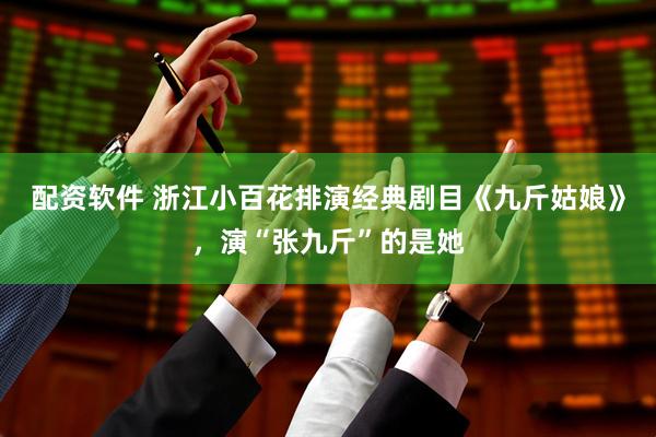 配资软件 浙江小百花排演经典剧目《九斤姑娘》，演“张九斤”的是她