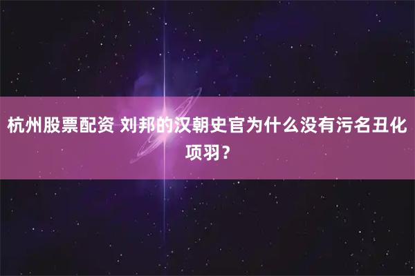 杭州股票配资 刘邦的汉朝史官为什么没有污名丑化项羽？