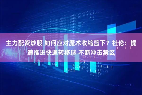 主力配资炒股 如何应对魔术收缩篮下？杜伦：提速推进快速转移球 不断冲击禁区