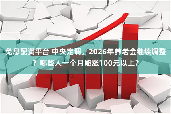 免息配资平台 中央定调，2026年养老金继续调整？哪些人一个月能涨100元以上？