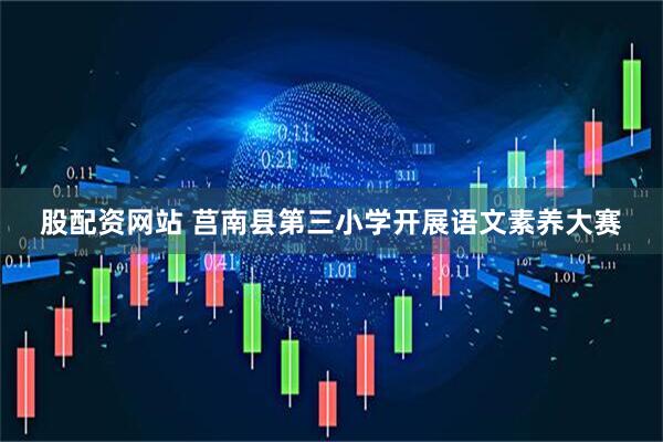 股配资网站 莒南县第三小学开展语文素养大赛