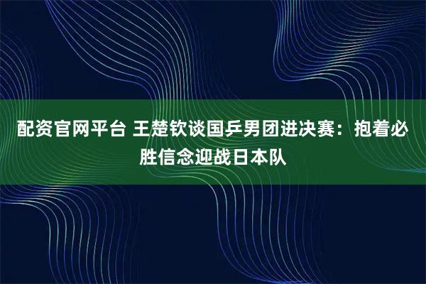 配资官网平台 王楚钦谈国乒男团进决赛：抱着必胜信念迎战日本队