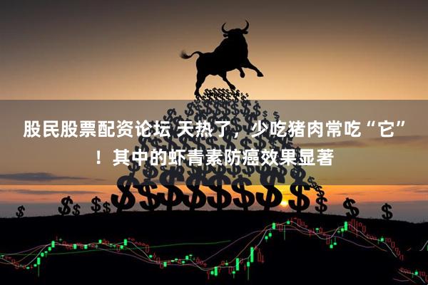股民股票配资论坛 天热了，少吃猪肉常吃“它”！其中的虾青素防癌效果显著