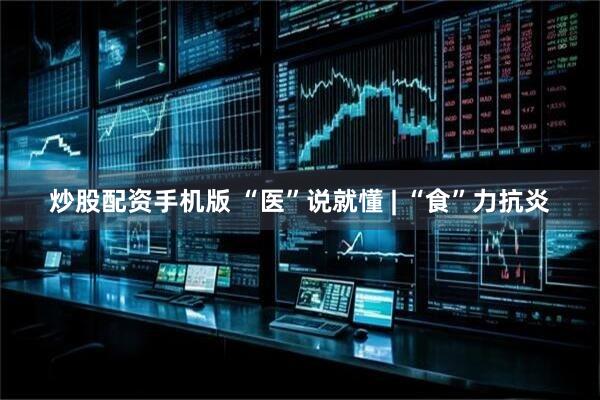 炒股配资手机版 “医”说就懂 | “食”力抗炎